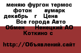 меняю фургон термос фотон 3702 аумарк декабрь 12г › Цена ­ 400 000 - Все города Авто » Обмен   . Ненецкий АО,Коткино с.